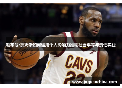 勒布朗·詹姆斯如何运用个人影响力推动社会平等与责任实践