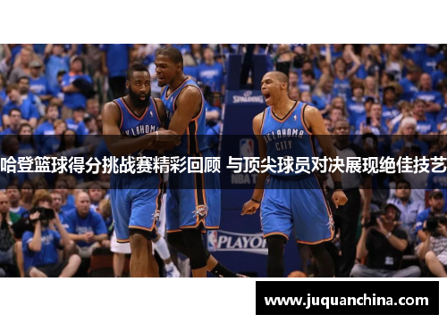 哈登篮球得分挑战赛精彩回顾 与顶尖球员对决展现绝佳技艺