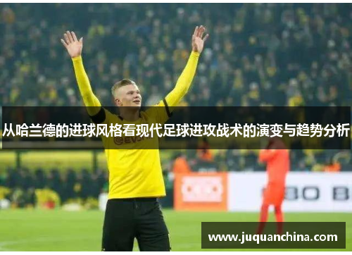 从哈兰德的进球风格看现代足球进攻战术的演变与趋势分析