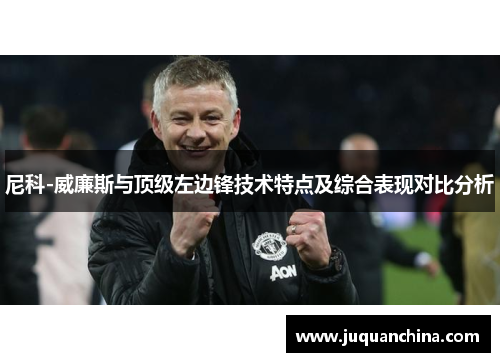 尼科-威廉斯与顶级左边锋技术特点及综合表现对比分析