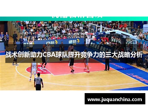 战术创新助力CBA球队提升竞争力的三大战略分析