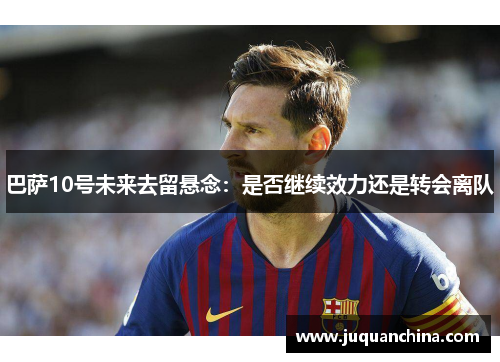 巴萨10号未来去留悬念：是否继续效力还是转会离队