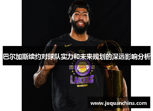 巴尔加斯续约对球队实力和未来规划的深远影响分析