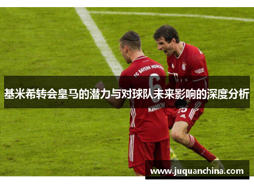 基米希转会皇马的潜力与对球队未来影响的深度分析