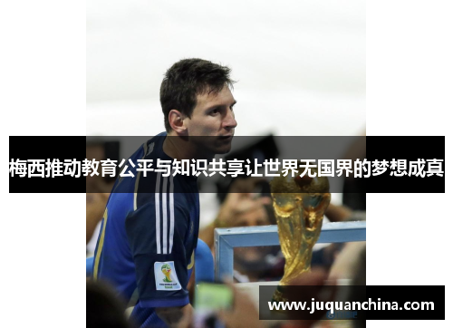 梅西推动教育公平与知识共享让世界无国界的梦想成真