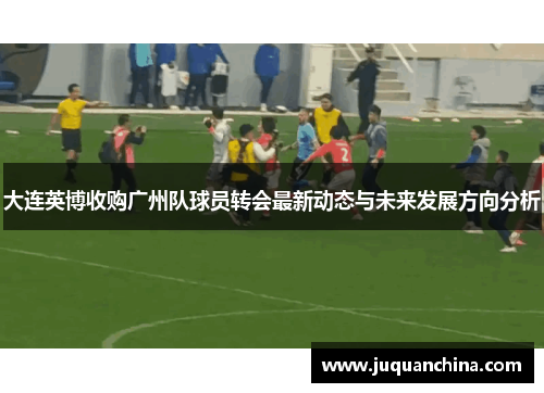 大连英博收购广州队球员转会最新动态与未来发展方向分析