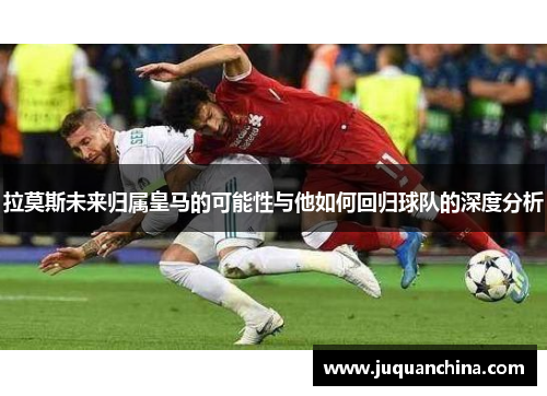 拉莫斯未来归属皇马的可能性与他如何回归球队的深度分析