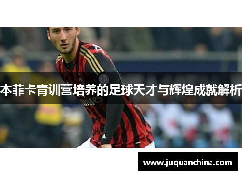 本菲卡青训营培养的足球天才与辉煌成就解析