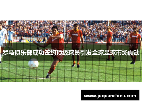 罗马俱乐部成功签约顶级球员引发全球足球市场震动