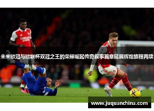 未来欧冠与欧联杯双冠之王的荣耀崛起传奇叙事篇章延展辉煌旅程再续